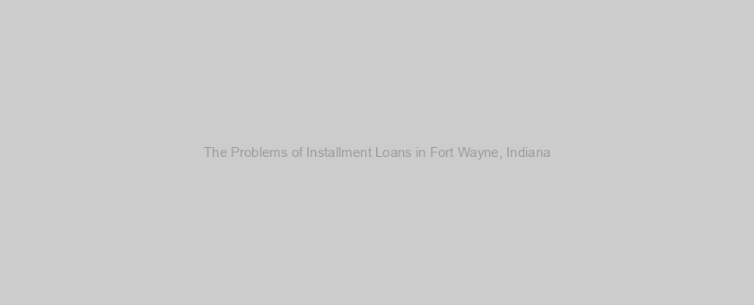 The Problems of Installment Loans in Fort Wayne, Indiana